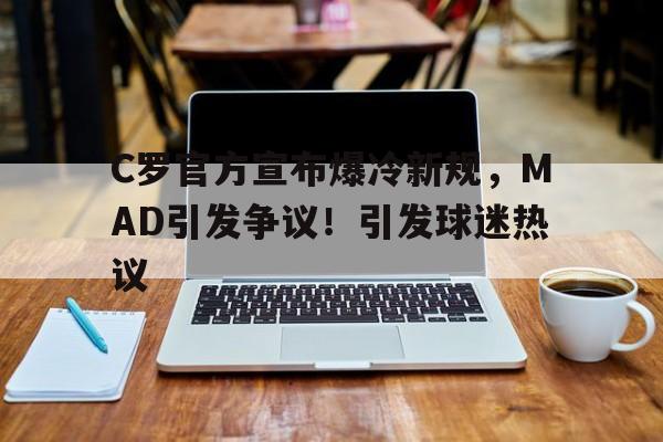 九游官网-包含C罗官方宣布爆冷新规，MAD引发争议！引发球迷热议的词条