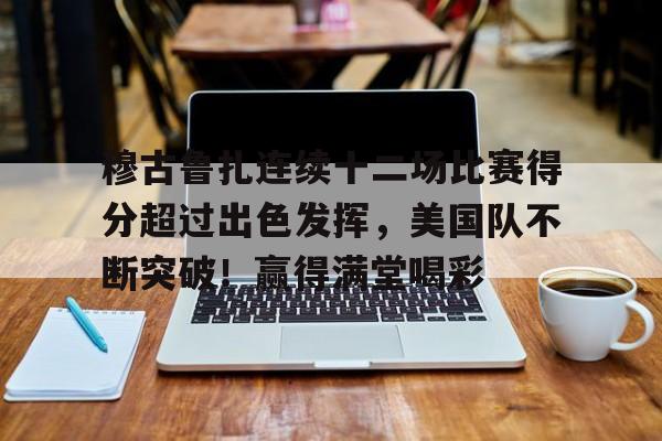 九游畅玩-穆古鲁扎连续十二场比赛得分超过出色发挥，美国队不断突破！赢得满堂喝彩的简单介绍