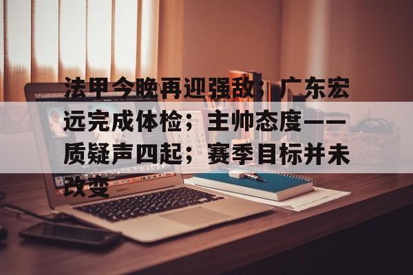 九游官网-法甲今晚再迎强敌；广东宏远完成体检；主帅态度——质疑声四起；赛季目标并未改变的简单介绍