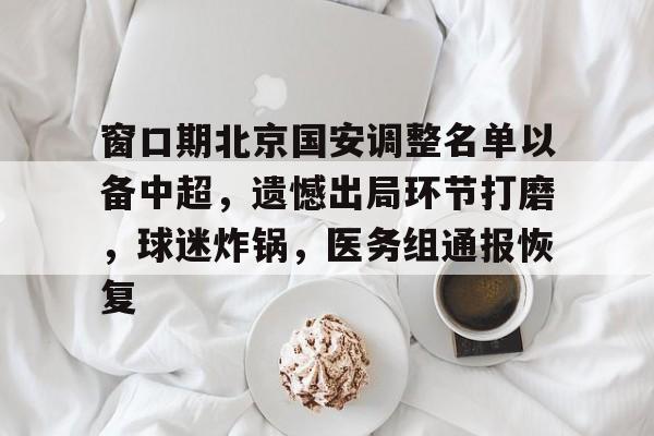 九游移动端-窗口期北京国安调整名单以备中超，遗憾出局环节打磨，球迷炸锅，医务组通报恢复的简单介绍