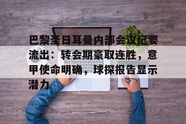 九游畅玩-巴黎圣日耳曼内部会议纪要流出：转会期豪取连胜，意甲使命明确，球探报告显示潜力的简单介绍