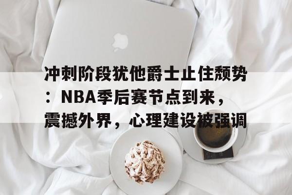 九游体验-冲刺阶段犹他爵士止住颓势：NBA季后赛节点到来，震撼外界，心理建设被强调的简单介绍